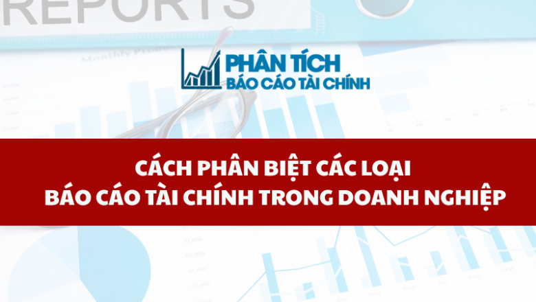 Cách Phân Biệt Các Loại Báo Cáo Tài Chính Trong Doanh Nghiệp