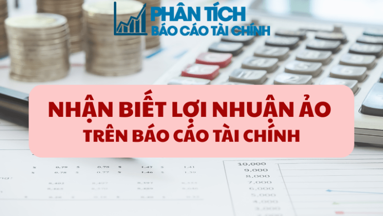 Nhận Biết Lợi Nhuận Ảo Trên Báo Cáo Tài Chính