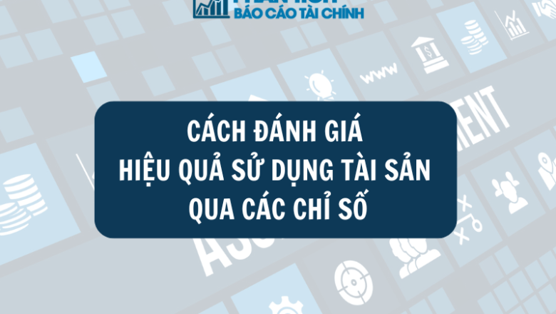 Cách Đánh Giá Hiệu Quả Sử Dụng Tài Sản Qua Các Chỉ Số