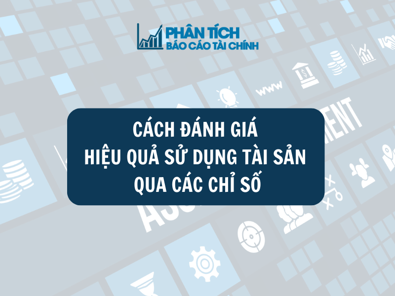 Cách đánh giá hiệu quả sử dụng tài sản qua các chỉ số
